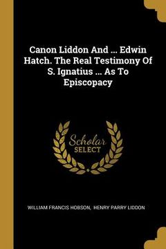 portada Canon Liddon And ... Edwin Hatch. The Real Testimony Of S. Ignatius ... As To Episcopacy (en Inglés)