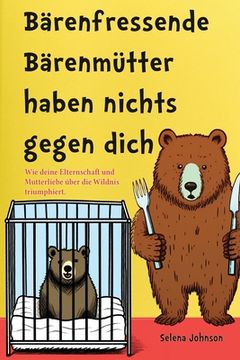 portada Bärenfressende Bärenmütter haben nichts gegen dich: Wie deine Elternschaft und Mutterliebe über die Wildnis triumphiert (in German)