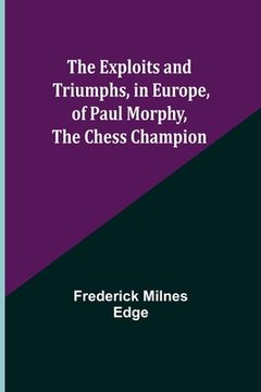 portada The Exploits and Triumphs, in Europe, of Paul Morphy, the Chess Champion (in English)