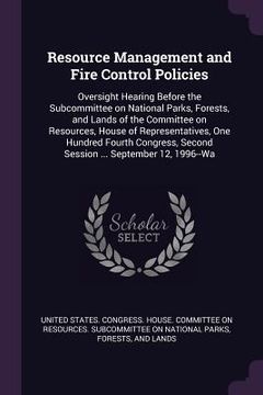 portada Resource Management and Fire Control Policies: Oversight Hearing Before the Subcommittee on National Parks, Forests, and Lands of the Committee on Res (en Inglés)