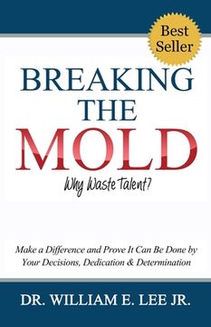 portada Breaking the Mold - Why Waste Talent?: "Make a Difference and Prove It Can Be Done by Your Decisions, Dedication and Determination" (in English)