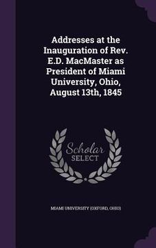 portada Addresses at the Inauguration of Rev. E.D. MacMaster as President of Miami University, Ohio, August 13th, 1845 (in English)