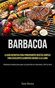 portada Barbacoa: La Guía Definitiva Para Principiantes Recetas Simples Para Excelentes Alimentos Cocidos a la Llama (Recetas Simples Para Asar a la Parrilla en Interiores y Freír al Aire)