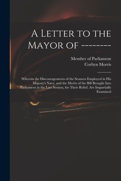 portada A Letter to the Mayor of --------: Wherein the Discouragements of the Seamen Employed in His Majesty's Navy, and the Merits of the Bill Brought Into P (en Inglés)