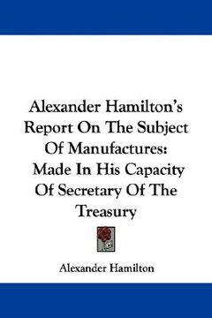 portada alexander hamilton's report on the subject of manufactures: made in his capacity of secretary of the treasury