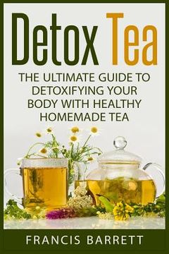 portada Detox Tea: The Ultimate Guide to Detoxifying your Body with Healthy Homemade Tea (en Inglés)