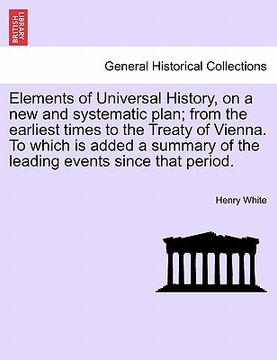 portada elements of universal history, on a new and systematic plan; from the earliest times to the treaty of vienna. to which is added a summary of the leadi (en Inglés)