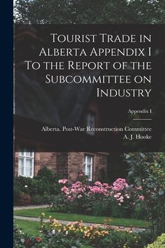 portada Tourist Trade in Alberta Appendix I To the Report of the Subcommittee on Industry; Appendix I