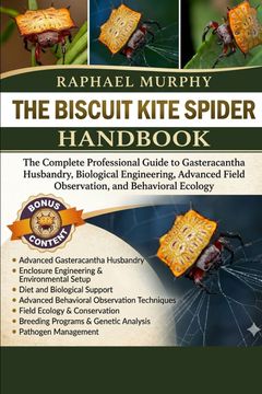 THE BISCUIT KITE SPIDER HANDBOOK. The Complete Professional Guide to Gasteracantha Husbandry, Biological Engineering, Advanced Field Observation, and Behavioral Ecology (en Inglés)