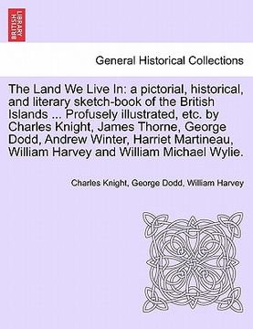 portada the land we live in: a pictorial, historical, and literary sketch-book of the british islands ... profusely illustrated, etc. by charles kn (en Inglés)