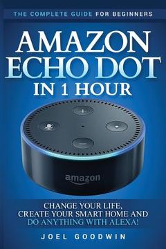 portada Amazon Echo Dot in 1 Hour: The Complete Guide for Beginners - Change Your Life, Create Your Smart Home and Do Anything with Alexa! (en Inglés)