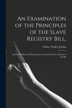 portada An Examination of the Principles of the Slave Registry Bill,: and of the Means of Emancipation, Proposed by the Authors of the Bill