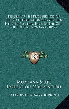 portada report of the proceedings of the state irrigation convention held in electric hall in the city of helena, montana (1892) (en Inglés)