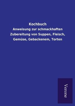 portada Kochbuch: Anweisung zur schmackhaften Zubereitung von Suppen, Fleisch, Gemüse, Gebackenem, Torten (en Alemán)