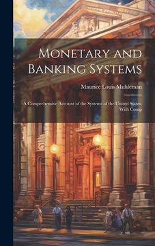 portada Monetary and Banking Systems: A Comprehensive Account of the Systems of the United States, With Comp (en Inglés)