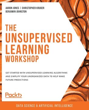 portada The Unsupervised Learning Workshop: Get started with unsupervised learning algorithms and simplify your unorganized data to help make future predictio
