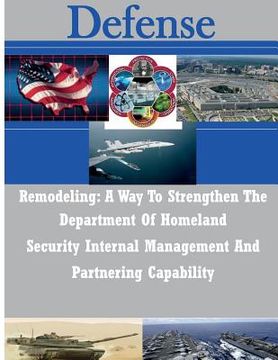 portada Remodeling: A Way To Strengthen The Department Of Homeland Security Internal Management And Partnering Capability (en Inglés)