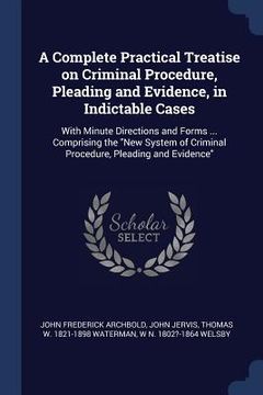 portada A Complete Practical Treatise on Criminal Procedure, Pleading and Evidence, in Indictable Cases: With Minute Directions and Forms ... Comprising the " (en Inglés)