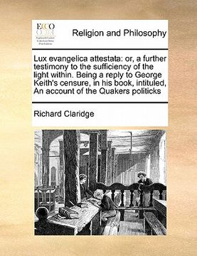 portada lux evangelica attestata: or, a further testimony to the sufficiency of the light within. being a reply to george keith's censure, in his book, (in English)