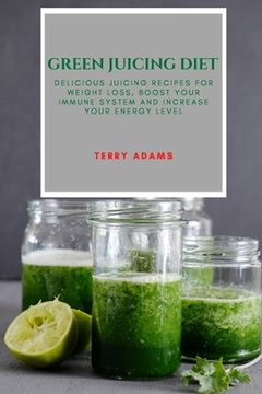 portada Green Juicing Diet: Delicious Juicing Recipes for Weight Loss, Boost Your Immune System and Increase Your Energy Level (en Inglés)
