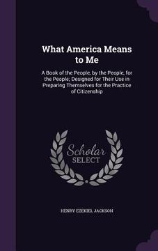 portada What America Means to Me: A Book of the People, by the People, for the People; Designed for Their Use in Preparing Themselves for the Practice o