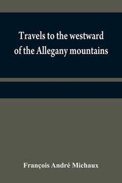 portada Travels to the westward of the Allegany mountains: in the states of Ohio, Kentucky, and Tennessee, and return to Charlestown, through the upper Caroli