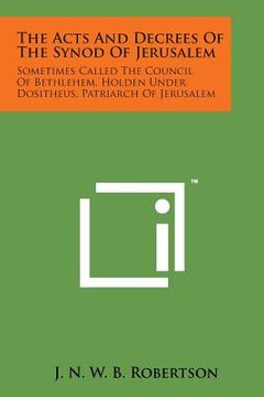portada The Acts and Decrees of the Synod of Jerusalem: Sometimes Called the Council of Bethlehem, Holden Under Dositheus, Patriarch of Jerusalem (en Inglés)