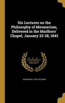 portada Six Lectures on the Philosophy of Mesmerism, Delivered in the Marlboro' Chapel, January 23-28, 1843 (en Inglés)