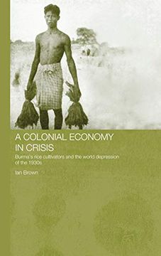 portada A Colonial Economy in Crisis: Burma's Rice Cultivators and the World Depression of the 1930S (Routledge Studies in the Modern History of Asia) (en Inglés)