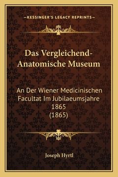 portada Das Vergleichend-Anatomische Museum: An Der Wiener Medicinischen Facultat Im Jubilaeumsjahre 1865 (1865) (en Alemán)