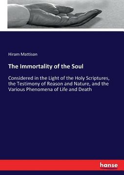 portada The Immortality of the Soul: Considered in the Light of the Holy Scriptures, the Testimony of Reason and Nature, and the Various Phenomena of Life (en Inglés)