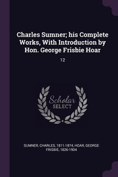 portada Charles Sumner; his Complete Works, With Introduction by Hon. George Frisbie Hoar: 12 (en Inglés)