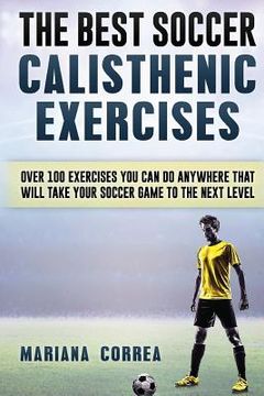 portada The BEST SOCCER CALISTHENIC EXERCISES: OVER 100 EXERCISES YOU CAN DO ANYWHERE THAT WILL TAKE YOUR SOCCER GAME To THE NEXT LEVEL (en Inglés)