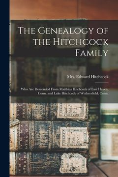 portada The Genealogy of the Hitchcock Family: Who are Descended From Matthias Hitchcock of East Haven, Conn. and Luke Hitchcock of Wethersfield, Conn. (en Inglés)