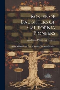 portada Roster of Daughters of California Pioneers; Names, Addresses, and Fathers' Names of the Active Members