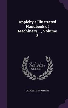 portada Appleby's Illustrated Handbook of Machinery ..., Volume 3 (en Inglés)