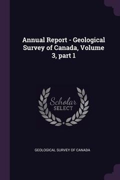 portada Annual Report - Geological Survey of Canada, Volume 3, part 1 (en Inglés)