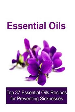 portada Essential Oils: Top 37 Essential Oils Recipes for Preventing Sicknesses: Essential Oils, Essential Oils Recipes, Essential Oils Guide,