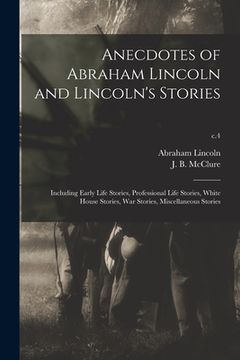 portada Anecdotes of Abraham Lincoln and Lincoln's Stories: Including Early Life Stories, Professional Life Stories, White House Stories, War Stories, Miscell