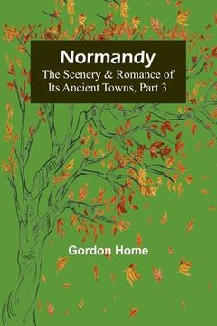 portada Normandy: The Scenery & Romance of Its Ancient Towns, Part 3 (en Inglés)