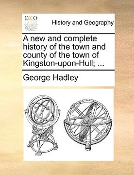 portada a new and complete history of the town and county of the town of kingston-upon-hull; ... (in English)