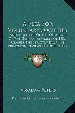 portada a plea for voluntary societies: and a defense of the decisions of the general assembly of 1836, against the strictures of the princeton reviewers an (en Inglés)