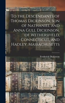 portada To the Descendants of Thomas Dickinson, son of Nathaniel and Anna Gull Dickinson, of Wethersfield, Connecticut, and Hadley, Massachusetts (en Inglés)