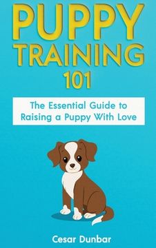 portada Puppy Training 101: The Essential Guide to Raising a Puppy With Love. Train Your Puppy and Raise the Perfect Dog Through Potty Training, H (en Inglés)