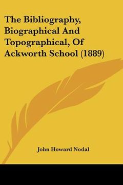 portada the bibliography, biographical and topographical, of ackworth school (1889) (en Inglés)