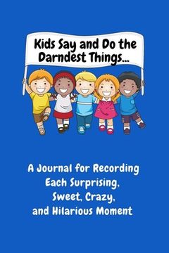 portada Kids Say and Do the Darndest Things (Blue Cover): A Journal for Recording Each Sweet, Silly, Crazy and Hilarious Moment 