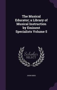 portada The Musical Educator; a Library of Musical Instruction by Eminent Specialists Volume 5 (en Inglés)