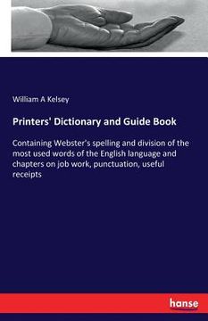portada Printers' Dictionary and Guide Book: Containing Webster's spelling and division of the most used words of the English language and chapters on job wor (en Inglés)
