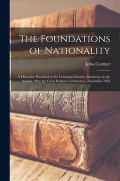 portada The Foundations of Nationality [microform]: a Discourse Preached in the Unitarian Church, Montreal, on the Sunday After the Great Railway Celebration, (en Inglés)