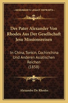 portada Des Pater Alexander Von Rhodes Aus Der Gesellschaft Jesu Missionsreisen: In China, Tonkin, Cochinchina Und Anderen Asiatischen Reichen (1858) (en Alemán)